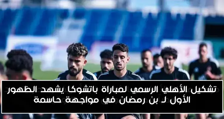 تشكيل الأهلي الرسمي لمباراة باتشوكا يشهد الظهور الأول لـ بن رمضان في مواجهة حاسمة