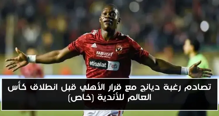 تصادم رغبة ديانج مع قرار الأهلي قبل انطلاق كأس العالم للأندية (خاص)