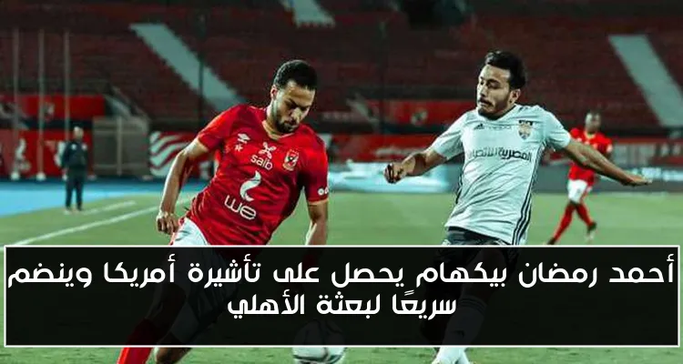 أحمد رمضان بيكهام يحصل على تأشيرة أمريكا وينضم سريعًا لبعثة الأهلي