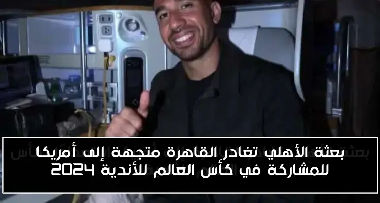 بعثة الأهلي تغادر القاهرة متجهة إلى أمريكا للمشاركة في كأس العالم للأندية 2024