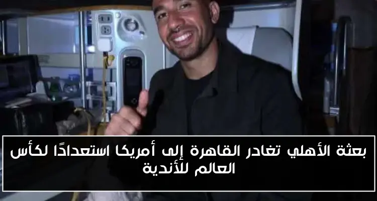 بعثة الأهلي تغادر القاهرة إلى أمريكا استعدادًا لكأس العالم للأندية