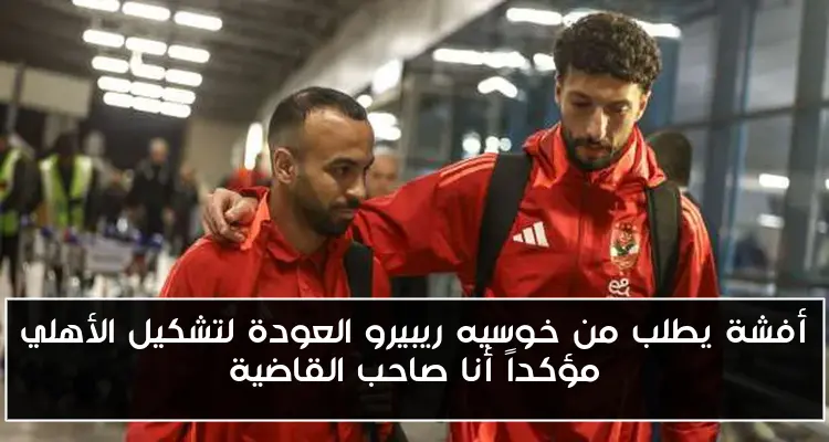 أفشة يطلب من خوسيه ريبيرو العودة لتشكيل الأهلي مؤكداً أنا صاحب القاضية