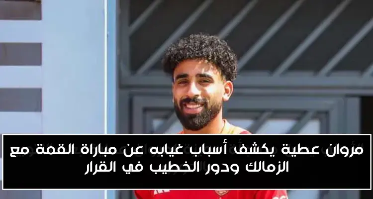 مروان عطية يكشف أسباب غيابه عن مباراة القمة مع الزمالك ودور الخطيب في القرار