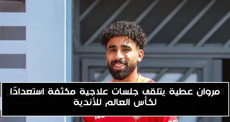 مروان عطية يتلقى جلسات علاجية مكثفة استعدادًا لكأس العالم للأندية