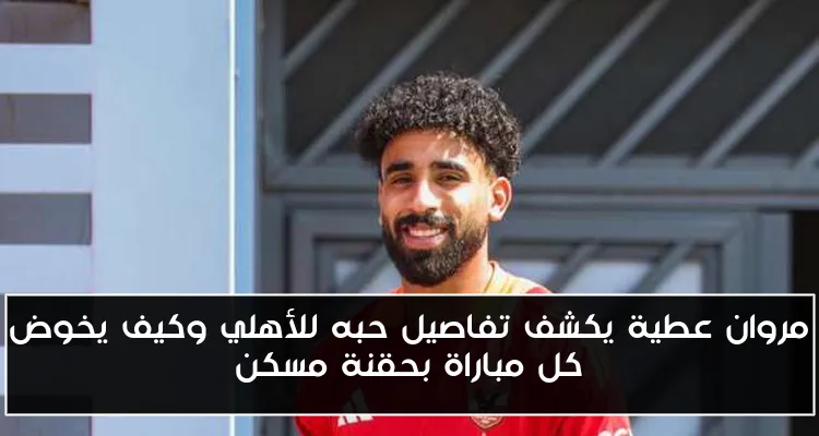 مروان عطية يكشف تفاصيل حبه للأهلي وكيف يخوض كل مباراة بحقنة مسكن